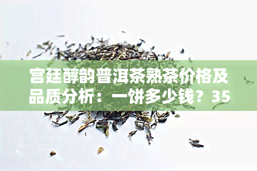 宫廷醇韵普洱茶熟茶价格及品质分析：一饼多少钱？357克装怎么样？