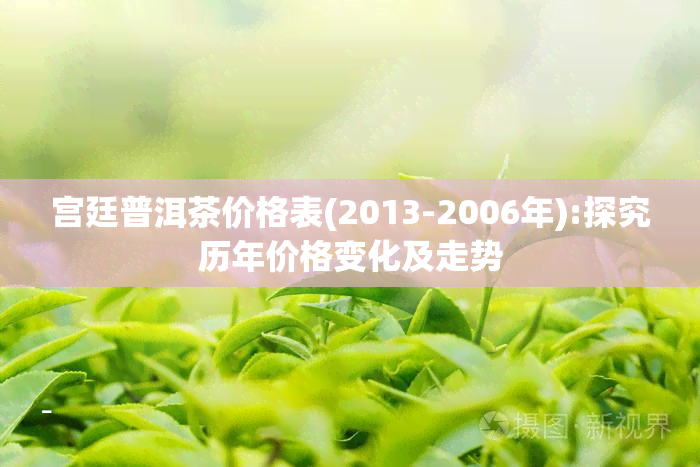 宫廷普洱茶价格表(2013-2006年):探究历年价格变化及走势