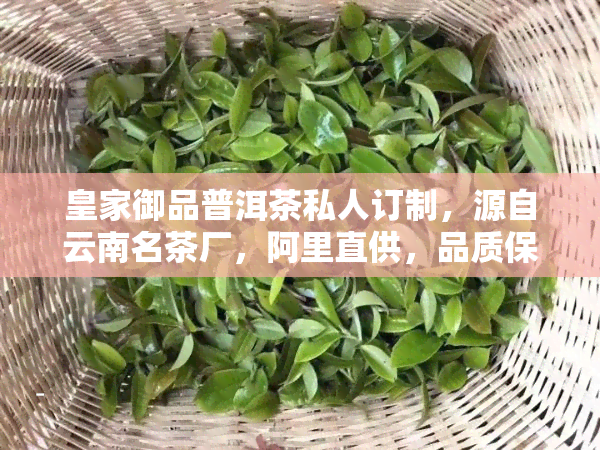 皇家御品普洱茶私人订制，源自云南名茶厂，阿里直供，品质保证