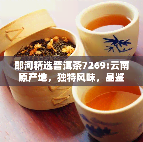 郎河精选普洱茶7269:云南原产地，独特风味，品鉴与收藏的理想之选