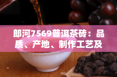 郎河7569普洱茶砖：品质、产地、制作工艺及品鉴方法全面解析