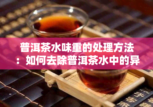 普洱茶水味重的处理方法：如何去除普洱茶水中的异味？