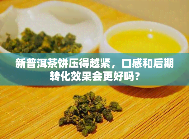 新普洱茶饼压得越紧，口感和后期转化效果会更好吗？