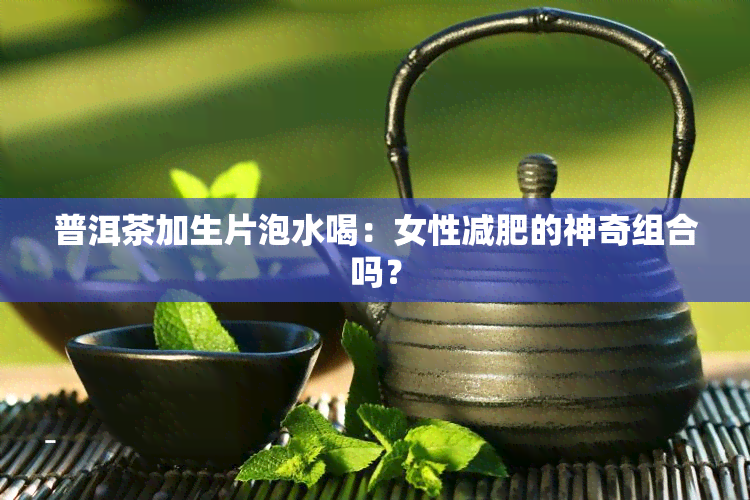 普洱茶加生片泡水喝：女性减肥的神奇组合吗？