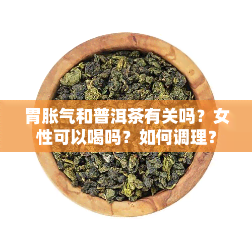 胃胀气和普洱茶有关吗？女性可以喝吗？如何调理？