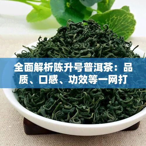 全面解析陈升号普洱茶：品质、口感、功效等一网打尽，看看是否适合你？