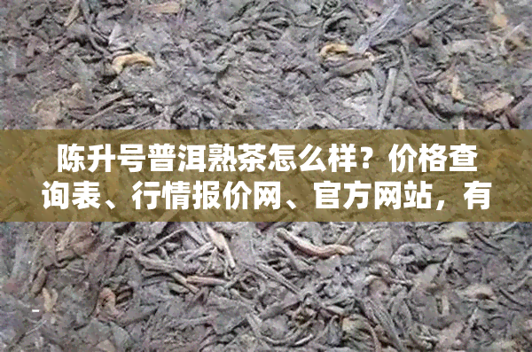 陈升号普洱熟茶怎么样？价格查询表、行情报价网、官方网站，有收藏价值吗？