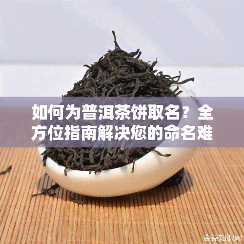 如何为普洱茶饼取名？全方位指南解决您的命名难题！