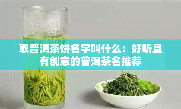 取普洱茶饼名字叫什么：好听且有创意的普洱茶名推荐