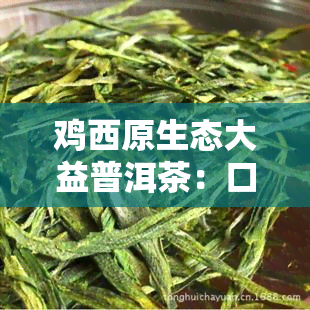 鸡西原生态大益普洱茶：口感醇厚，回味悠长