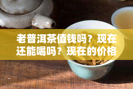 老普洱茶值钱吗？现在还能喝吗？现在的价格是多少？