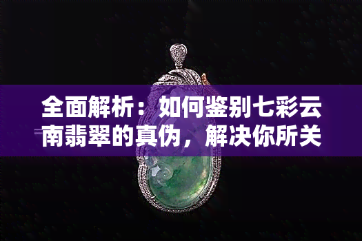 全面解析：如何鉴别七彩云南翡翠的真伪，解决你所关心的所有问题