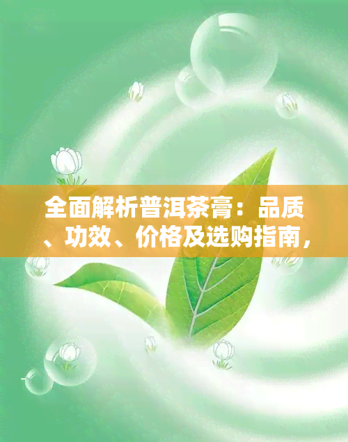 全面解析普洱茶膏：品质、功效、价格及选购指南，让你轻松了解和品尝！