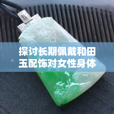 探讨长期佩戴和田玉配饰对女性身体的心脏功效变化：手镯的作用与益处