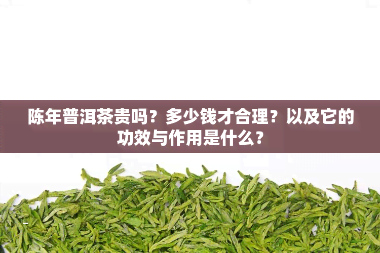 陈年普洱茶贵吗？多少钱才合理？以及它的功效与作用是什么？