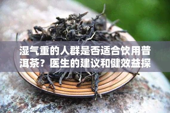 湿气重的人群是否适合饮用普洱茶？医生的建议和健效益探讨