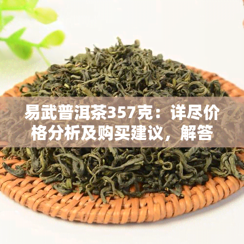 易武普洱茶357克：详尽价格分析及购买建议，解答您所有关于茶叶的问题