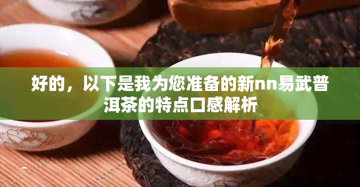 好的，以下是我为您准备的新nn易武普洱茶的特点口感解析