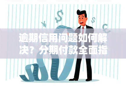 逾期信用问题如何解决？分期付款全面指南