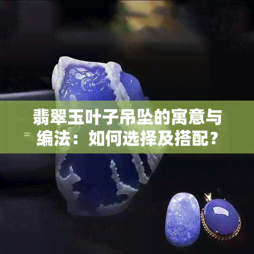 翡翠玉叶子吊坠的寓意与编法：如何选择及搭配？