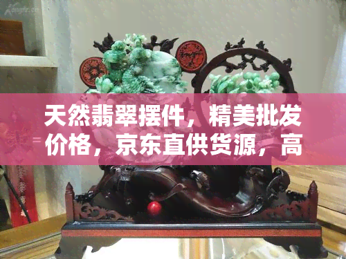 天然翡翠摆件，精美批发价格，京东直供货源，高清图片展示