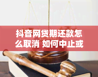 抖音网贷期还款怎么取消 如何中止或撤销抖音网贷的期还款？