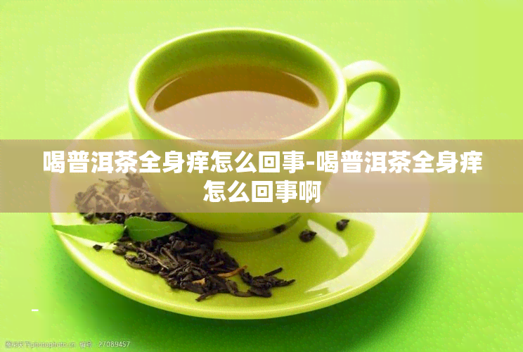 喝普洱茶全身痒怎么回事-喝普洱茶全身痒怎么回事啊