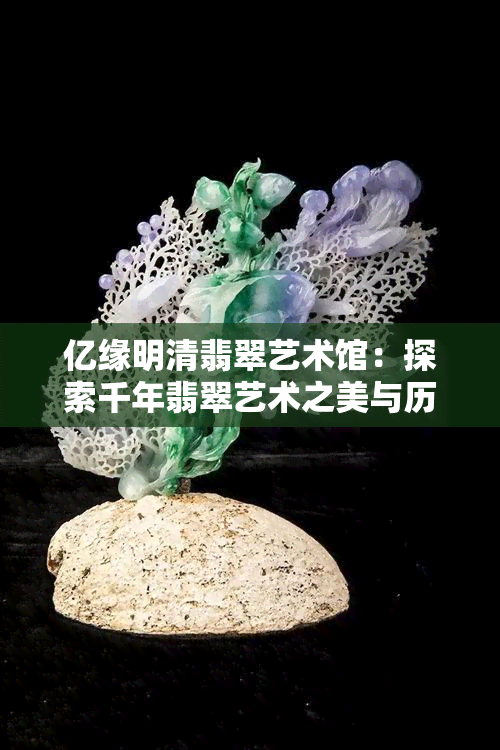 亿缘明清翡翠艺术馆：探索千年翡翠艺术之美与历史传承