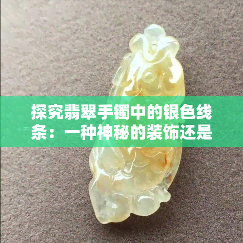 探究翡翠手镯中的银色线条：一种神秘的装饰还是潜在的品质问题？