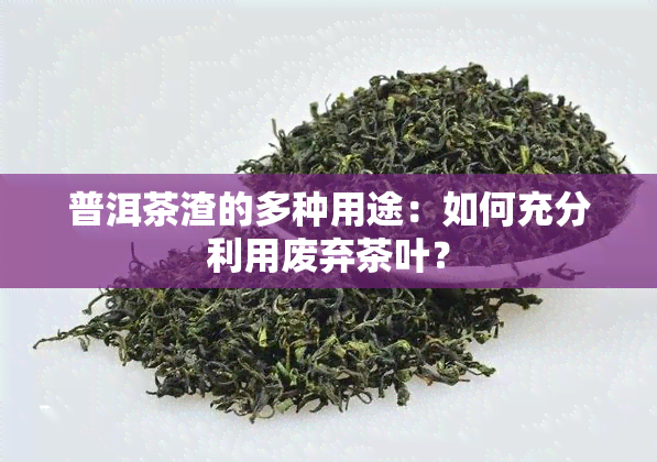 普洱茶渣的多种用途：如何充分利用废弃茶叶？