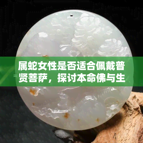 属蛇女性是否适合佩戴普贤菩萨，探讨本命佛与生肖的关联