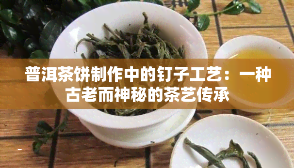 普洱茶饼制作中的钉子工艺：一种古老而神秘的茶艺传承