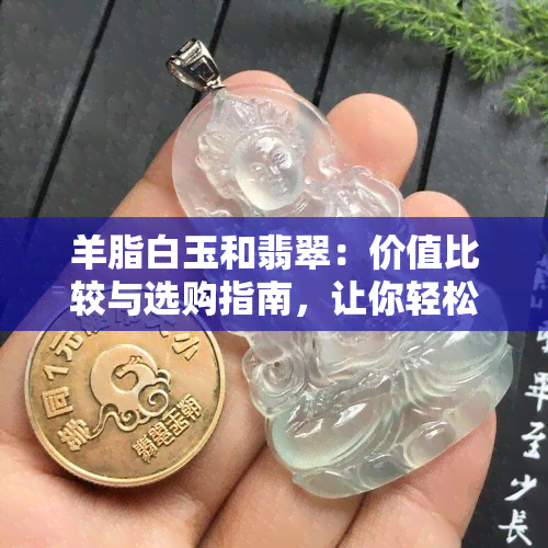 羊脂白玉和翡翠：价值比较与选购指南，让你轻松分辨并做出明智决策