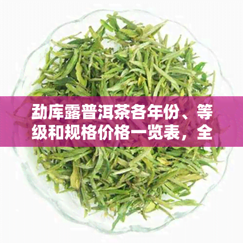 勐库露普洱茶各年份、等级和规格价格一览表，全面了解普洱茶价格信息