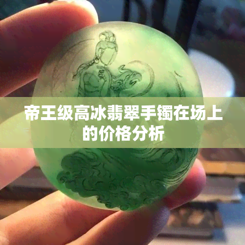 帝王级高冰翡翠手镯在场上的价格分析