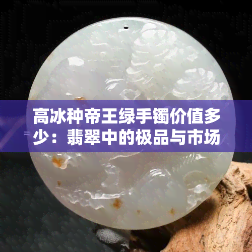 高冰种帝王绿手镯价值多少：翡翠中的极品与市场行情分析