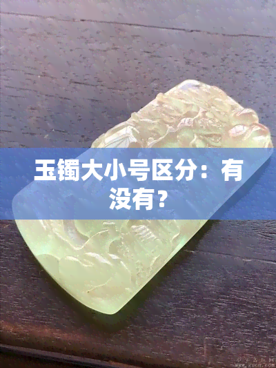 玉镯大小号区分：有没有？