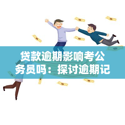 贷款逾期影响考公务员吗：探讨逾期记录对公务员政审的影响