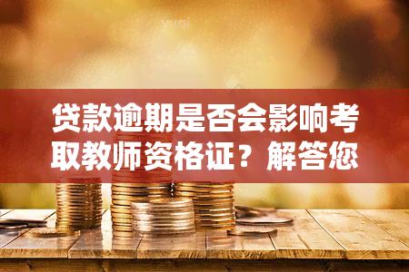 贷款逾期是否会影响考取教师资格证？解答您的疑惑