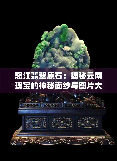 怒江翡翠原石：揭秘云南瑰宝的神秘面纱与图片大揭秘