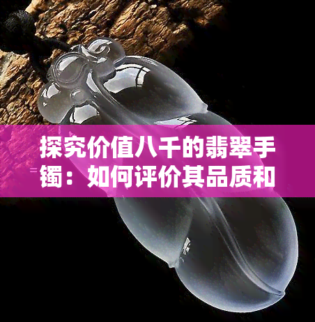 探究价值八千的翡翠手镯：如何评价其品质和档次？