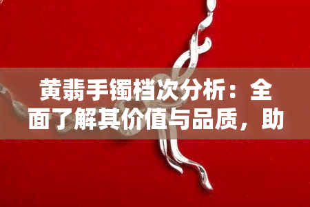 黄翡手镯档次分析：全面了解其价值与品质，助你做出明智购买决策