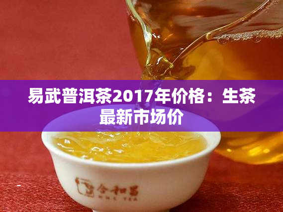 易武普洱茶2017年价格：生茶最新市场价