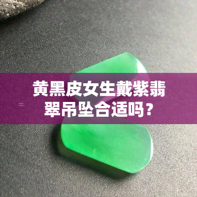 黄黑皮女生戴紫翡翠吊坠合适吗？