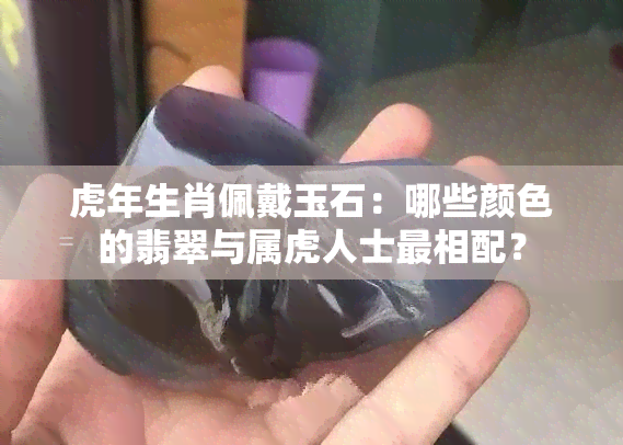 虎年生肖佩戴玉石：哪些颜色的翡翠与属虎人士最相配？