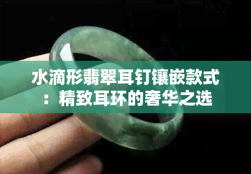 水滴形翡翠耳钉镶嵌款式：精致耳环的奢华之选