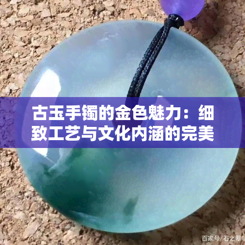 古玉手镯的金色魅力：细致工艺与文化内涵的完美结合