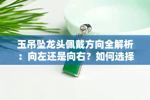 玉吊坠龙头佩戴方向全解析：向左还是向右？如何选择正确的佩戴方式？