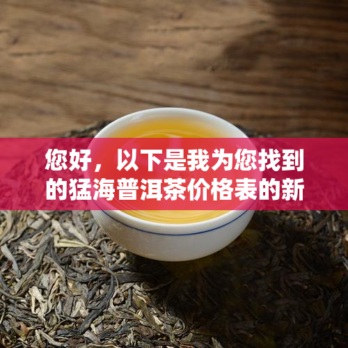 您好，以下是我为您找到的猛海普洱茶价格表的新京东勐海普洱茶价格表。 