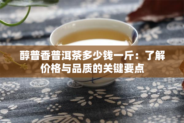 醇普香普洱茶多少钱一斤：了解价格与品质的关键要点